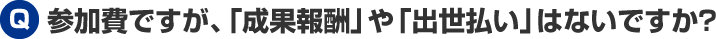 参加費ですが、「成果報酬」や「出世払い」はないですか?