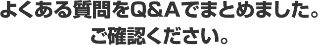よくある質問をQ&Aでまとめました。ご確認ください。