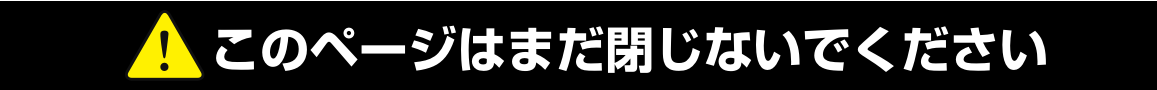 このページはまだ閉じないでください