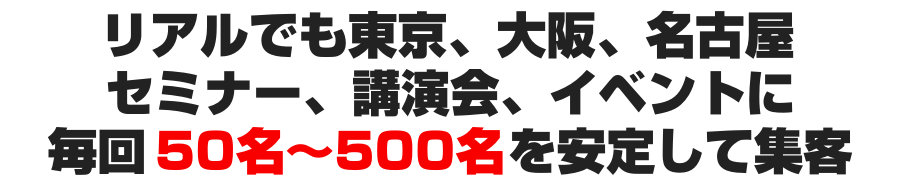 リアルでも東京、大阪、名古屋、セミナー、講演会、イベントに毎回５０名〜５００名を安定して集客