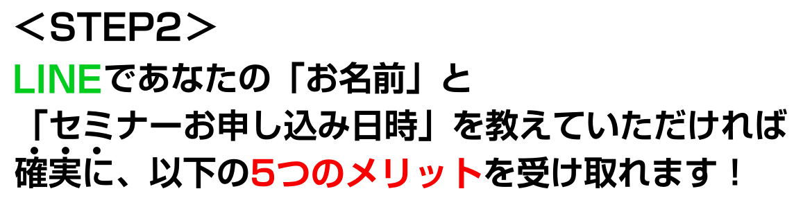 LINEであなたの「お名前」と「セミナーお申し込み日時」を教えていただければ確実に、以下の５つのメリットを受け取れます！