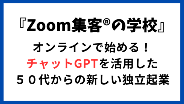 『Zoom集客®の学校』オンラインで始める！チャットGPTを活用した５０代からの新しい独立起業