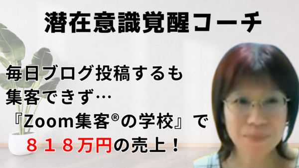 【潜在意識覚醒コーチ】毎日ブログ投稿するも集客できず『Zoom集客®の学校』に入り合計で818万円の売上をあげたその秘密は？！