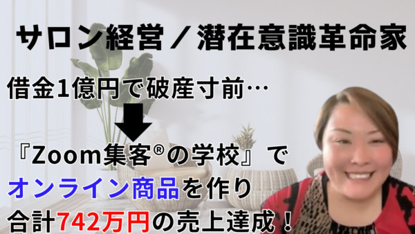 【エステサロン経営／潜在意識革命家】借金1億円！起業するも売上が入らず絶望…『Zoom集客®の学校』で学び合計742万円の売上を達成した秘訣とは？