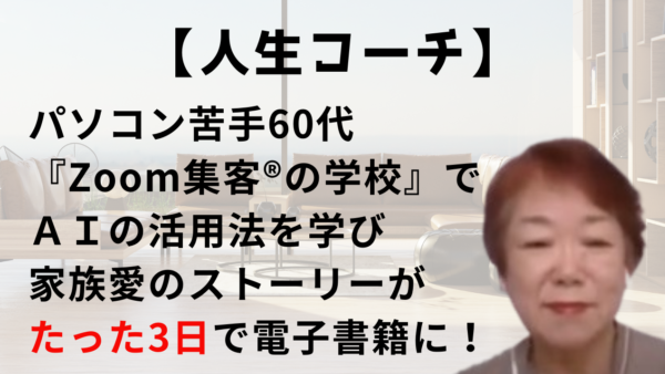 【人生コーチ】波乱万丈！『Zoom集客®の学校』でＡＩの活用法を学び、家族の絆のストーリーがたった3日で電子書籍で出版できた秘密！