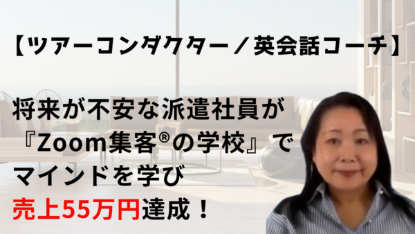 【ツアーコンダクター／英会話コーチ】将来の不安を抱えた派遣社員が『Zoom集客®の学校』でオンライン集客を学び売上55万円達成！未来を変える秘訣とは・・