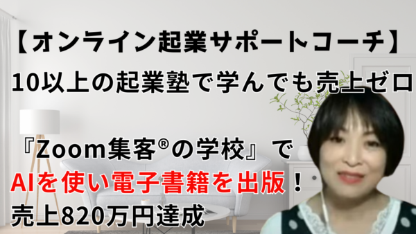 【オンライン起業サポートコーチ】10以上の起業塾で成果がでず悩むも『Zoom集客®の学校』でAIを学び電子書籍を出版、820万円売上達成！