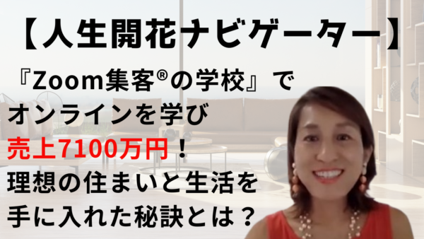 【人生開花ナビゲーター】突然の退去命令で理想の生活は一変… 『Zoom集客®の学校』でオンラインを学び売上7100万円を達成して夢を叶えた秘訣とは？