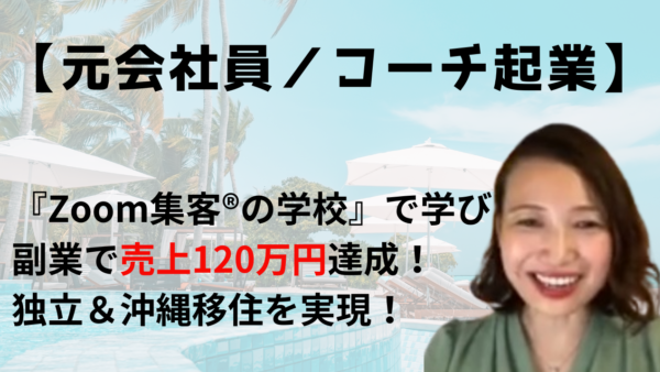 【元会社員／コーチ起業】パソコンも持たない会社員が『Zoom集客®の学校』で学び、副業から始めて3ヶ月で120万円達成！独立＆沖縄移住を実現！