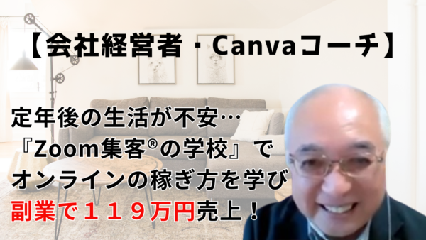 【65歳・会社経営者／Canvaコーチ】定年後が不安でオンラインビジネスの世界へ！『Zoom集客®の学校』で学び副業で売上119万円達成！