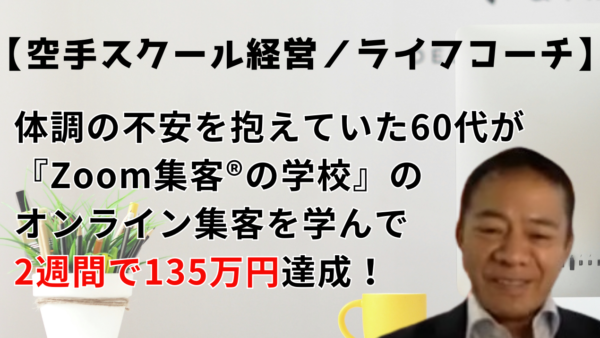 【空手スクール経営者／ライフコーチ】体調の不安を抱えていた60代ライフコーチが『Zoom集客®の学校』のオンライン集客を学んで2週間で135万円達成！その秘訣とは