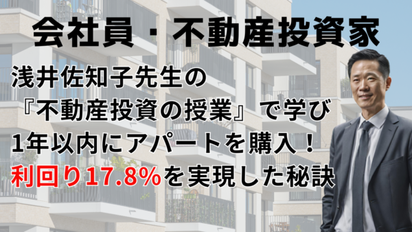 【会社員／不動産投資】不動産鑑定士・浅井佐知子先生のスクールで学び、1年以内に3棟一括アパートを購入！利回り17.8%を実現できた秘訣とは？