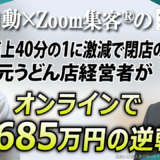 【元うどん店経営者/LINE全自動コンサルタント】600万円の失敗から『Zoom集客®の学校』入塾3ヶ月で685万円掴んだ逆転劇